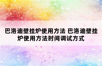 巴洛迪壁挂炉使用方法 巴洛迪壁挂炉使用方法时间调试方式